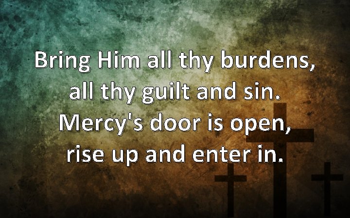 Bring Him all thy burdens, all thy guilt and sin. Mercy's door is open,