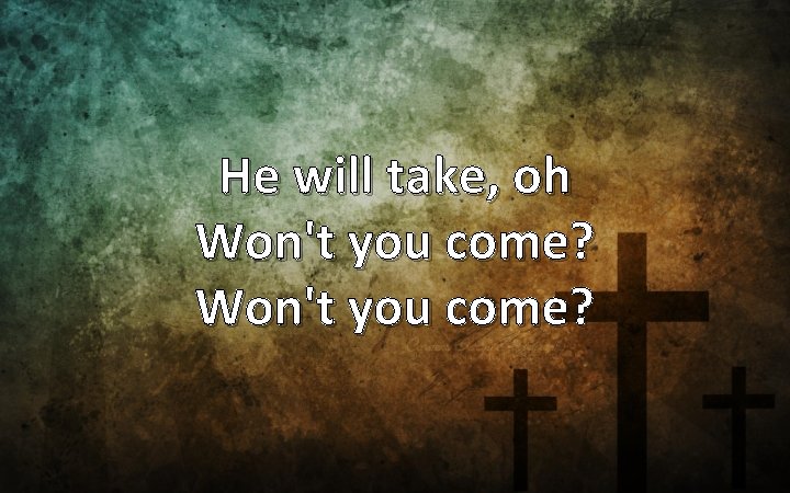 He will take, oh Won't you come? 