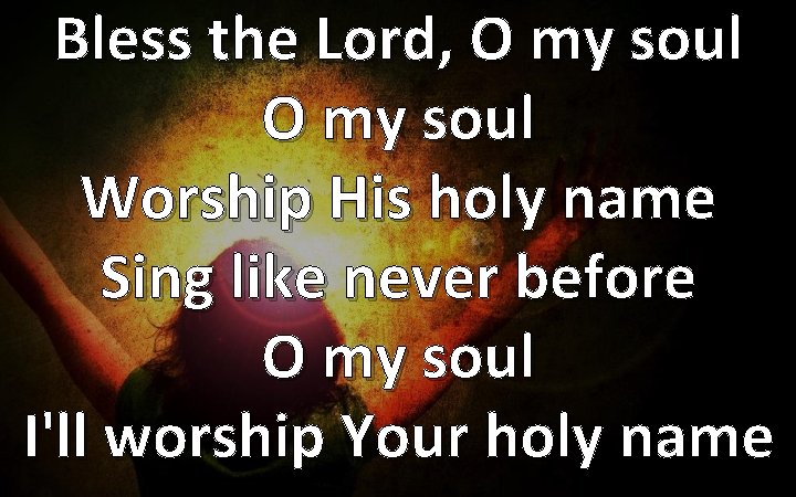Bless the Lord, O my soul Worship His holy name Sing like never before
