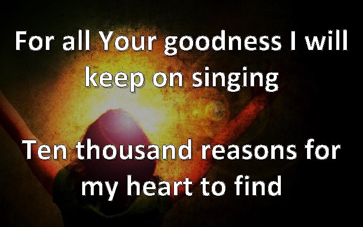 For all Your goodness I will keep on singing Ten thousand reasons for my