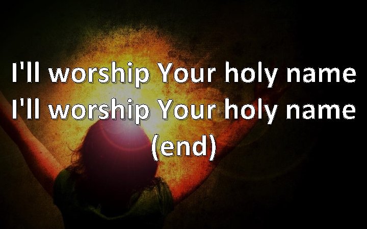 I'll worship Your holy name (end) 