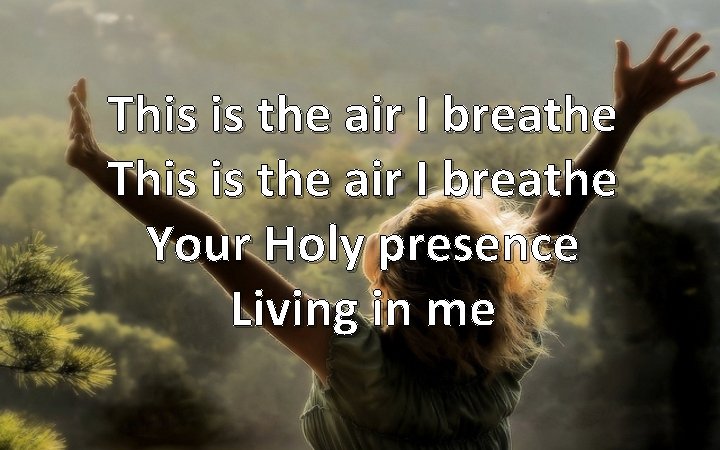 This is the air I breathe Your Holy presence Living in me 