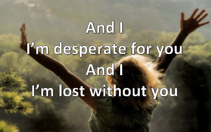 And I I’m desperate for you And I I’m lost without you 
