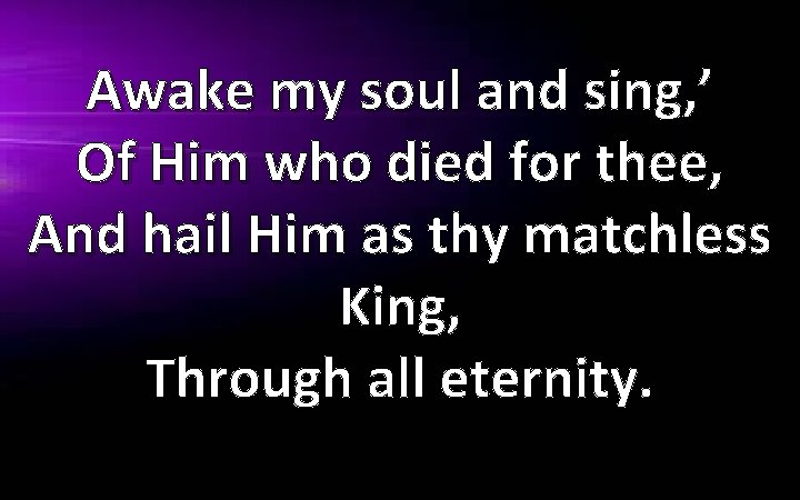 Awake my soul and sing, ’ Of Him who died for thee, And hail