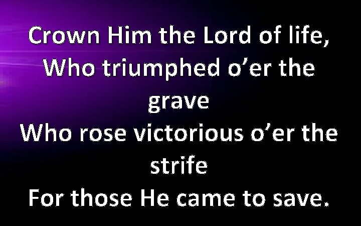 Crown Him the Lord of life, Who triumphed o’er the grave Who rose victorious