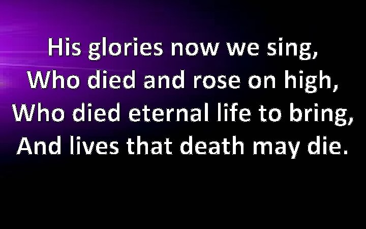 His glories now we sing, Who died and rose on high, Who died eternal