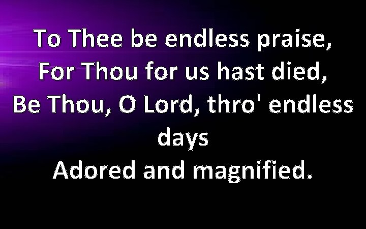 To Thee be endless praise, For Thou for us hast died, Be Thou, O