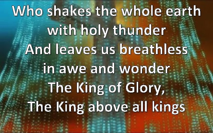 Who shakes the whole earth with holy thunder And leaves us breathless in awe