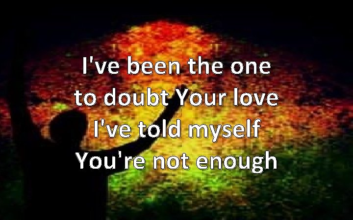 I've been the one to doubt Your love I've told myself You're not enough