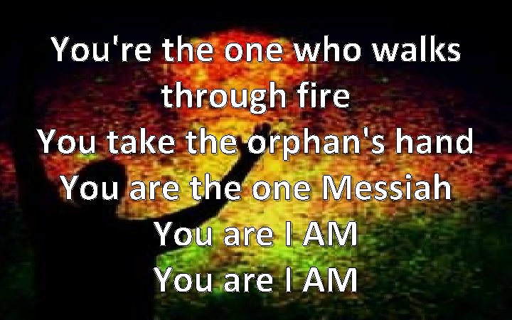 You're the one who walks through fire You take the orphan's hand You are