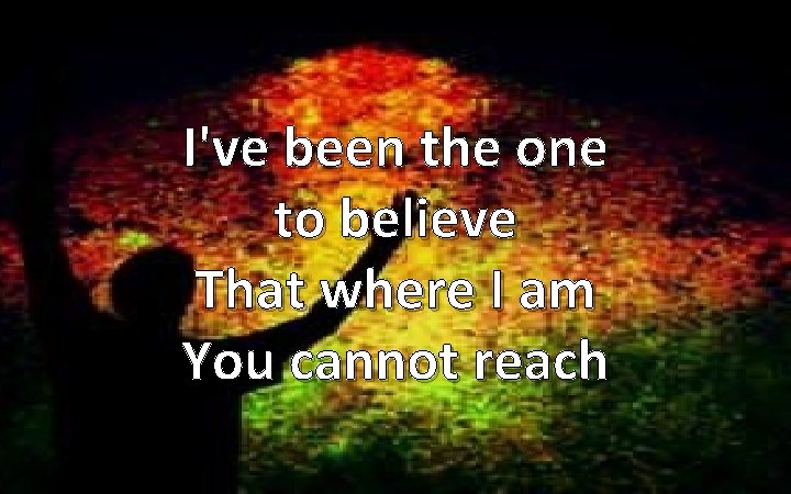 I've been the one to believe That where I am You cannot reach 