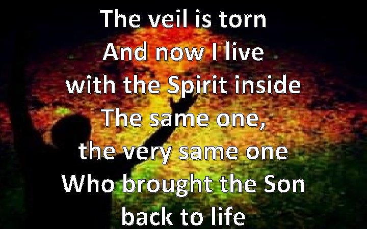 The veil is torn And now I live with the Spirit inside The same