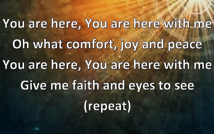 You are here, You are here with me Oh what comfort, joy and peace