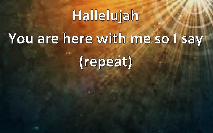 Hallelujah You are here with me so I say (repeat) 