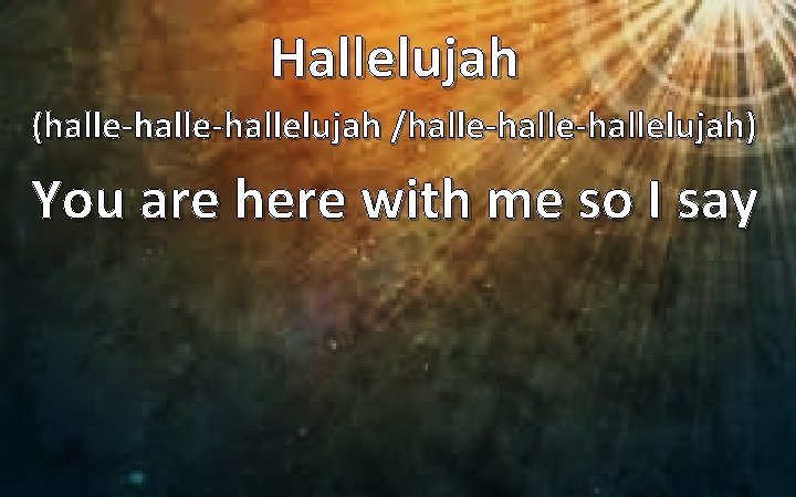 Hallelujah (halle-hallelujah /halle-hallelujah) You are here with me so I say 