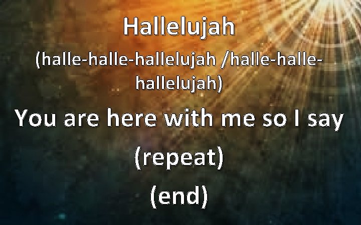 Hallelujah (halle-hallelujah /halle-hallelujah) You are here with me so I say (repeat) (end) 