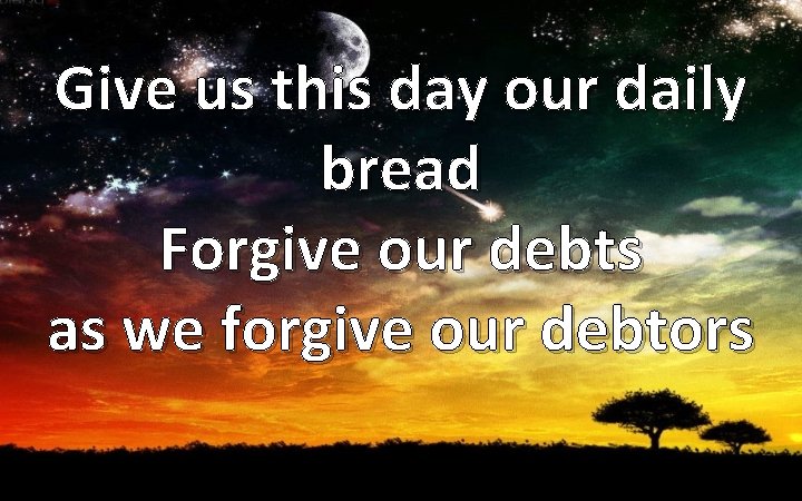 Give us this day our daily bread Forgive our debts as we forgive our
