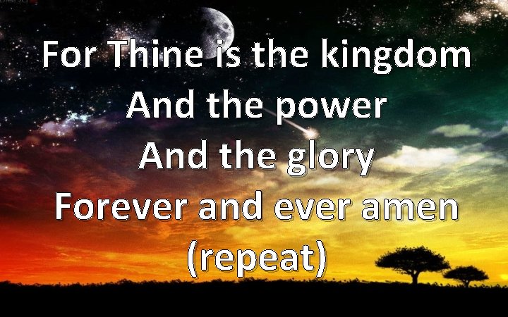 For Thine is the kingdom And the power And the glory Forever and ever
