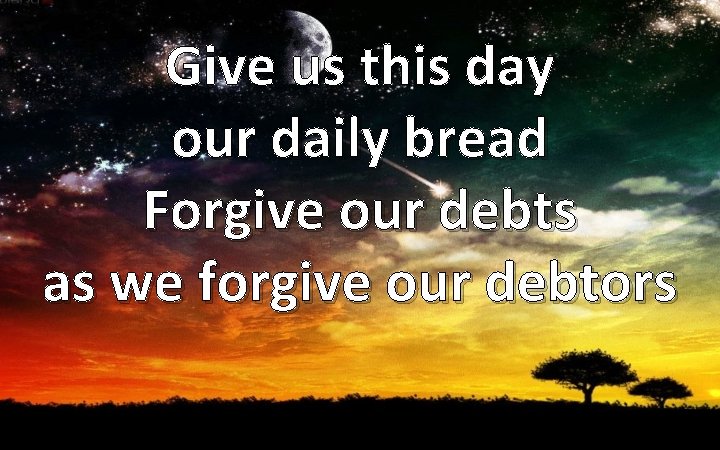 Give us this day our daily bread Forgive our debts as we forgive our
