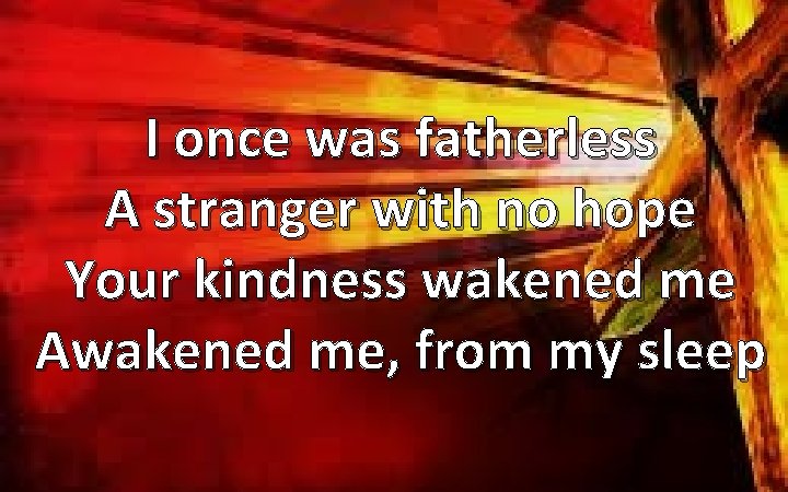 I once was fatherless A stranger with no hope Your kindness wakened me Awakened
