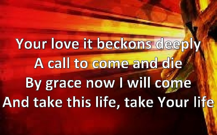 Your love it beckons deeply A call to come and die By grace now