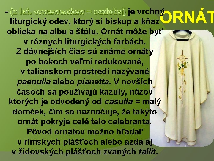 - (z lat. ornamentum = ozdoba) je vrchný liturgický odev, ktorý si biskup a