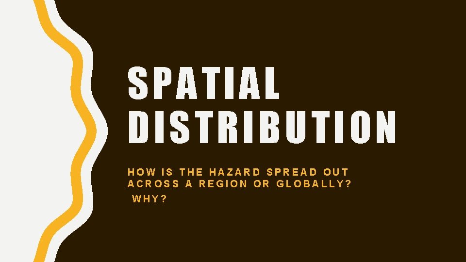 SPATIAL DISTRIBUTION HOW IS THE HAZARD SPREAD OUT ACROSS A REGION OR GLOBALLY? WHY?