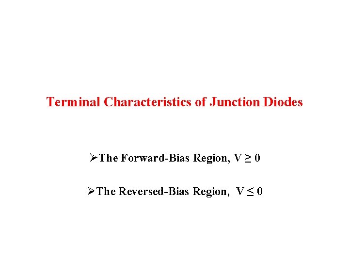 Terminal Characteristics of Junction Diodes ØThe Forward-Bias Region, V ≥ 0 ØThe Reversed-Bias Region,