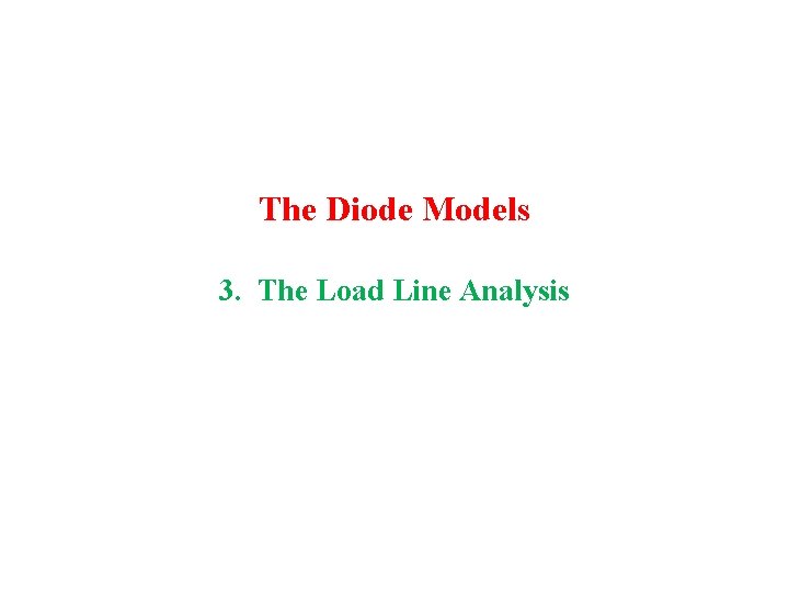 The Diode Models 3. The Load Line Analysis 