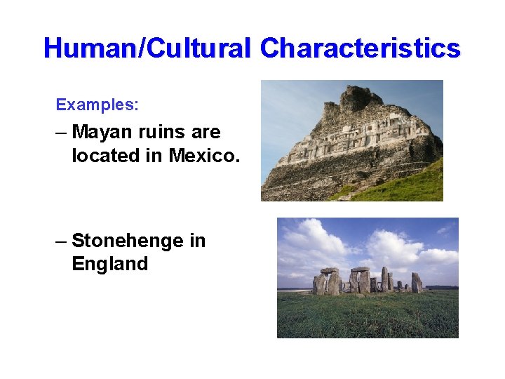 Human/Cultural Characteristics Examples: – Mayan ruins are located in Mexico. – Stonehenge in England