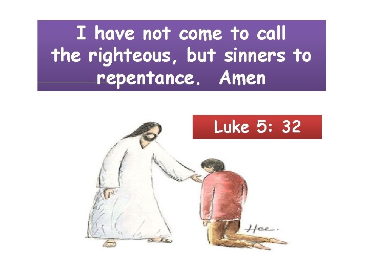 I have not come to call the righteous, but sinners to repentance. Amen Luke
