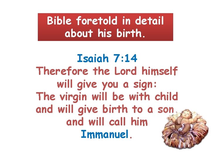 Bible foretold in detail about his birth. Isaiah 7: 14 Therefore the Lord himself