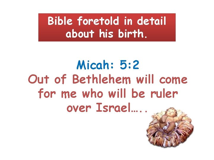 Bible foretold in detail about his birth. Micah: 5: 2 Out of Bethlehem will
