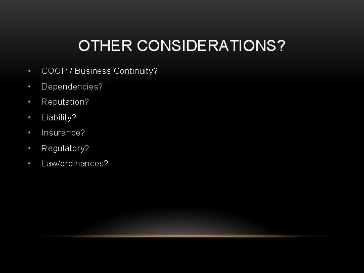 OTHER CONSIDERATIONS? • COOP / Business Continuity? • Dependencies? • Reputation? • Liability? •