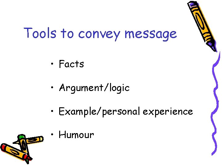 Tools to convey message • Facts • Argument/logic • Example/personal experience • Humour 