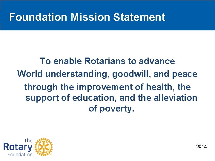 Foundation Mission Statement To enable Rotarians to advance World understanding, goodwill, and peace through