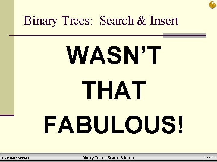 Binary Trees: Search & Insert WASN’T THAT FABULOUS! © Jonathan Cazalas Binary Trees: Search Binary Trees: Search & Insert WASN’T THAT FABULOUS! © Jonathan Cazalas Binary Trees: Search