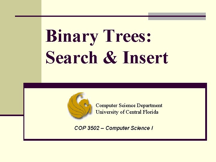Binary Trees: Search & Insert Computer Science Department University of Central Florida COP 3502 Binary Trees: Search & Insert Computer Science Department University of Central Florida COP 3502