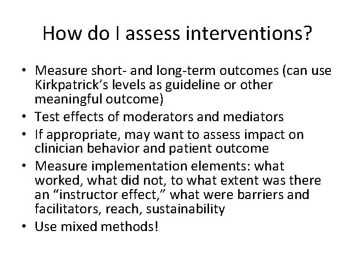 How do I assess interventions? • Measure short- and long-term outcomes (can use Kirkpatrick’s