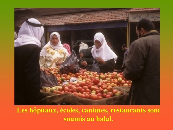 Les hôpitaux, écoles, cantines, restaurants sont soumis au halal. 