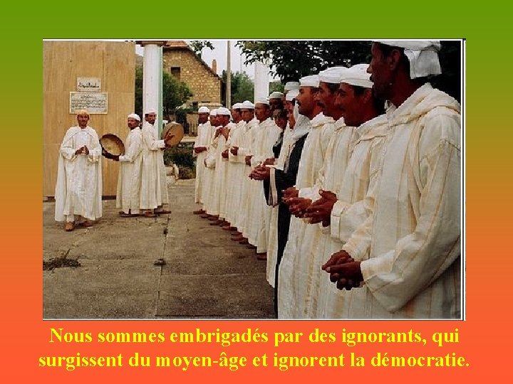 Nous sommes embrigadés par des ignorants, qui surgissent du moyen-âge et ignorent la démocratie.