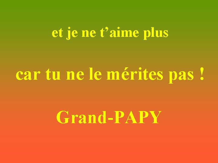 et je ne t’aime plus car tu ne le mérites pas ! Grand-PAPY 