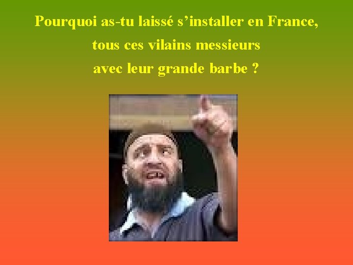 Pourquoi as-tu laissé s’installer en France, tous ces vilains messieurs avec leur grande barbe