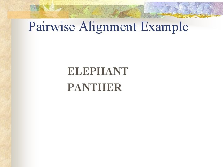 Pairwise Alignment Example ELEPHANT PANTHER Pairwise Alignment Example ELEPHANT PANTHER