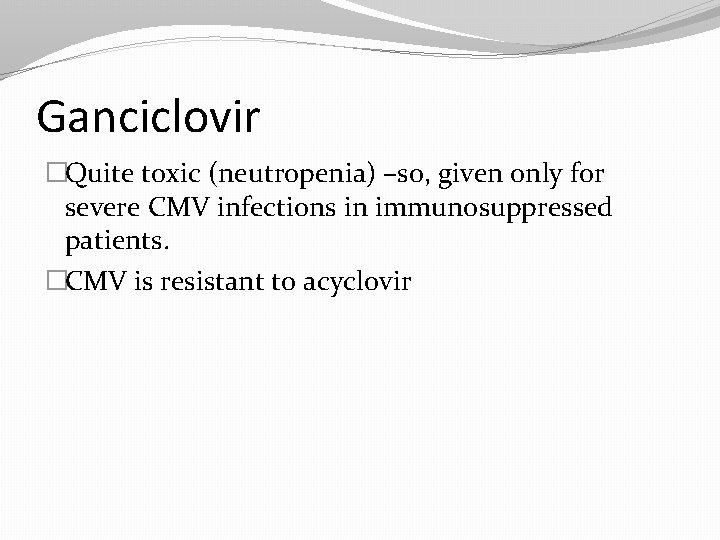 Ganciclovir �Quite toxic (neutropenia) –so, given only for severe CMV infections in immunosuppressed patients.