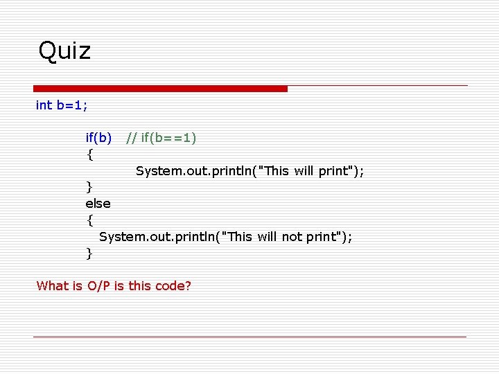 Quiz int b=1; if(b) { // if(b==1) System. out. println("This will print"); } else Quiz int b=1; if(b) { // if(b==1) System. out. println("This will print"); } else