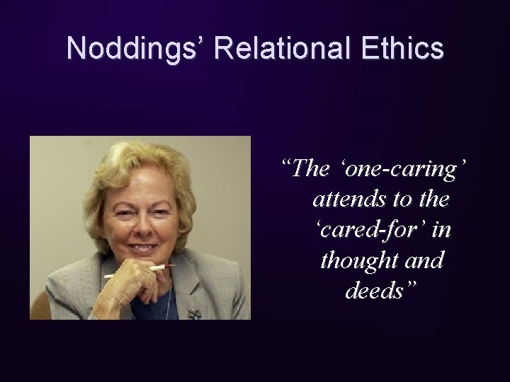Noddings’ Relational Ethics “The ‘one-caring’ attends to the ‘cared-for’ in thought and deeds” 
