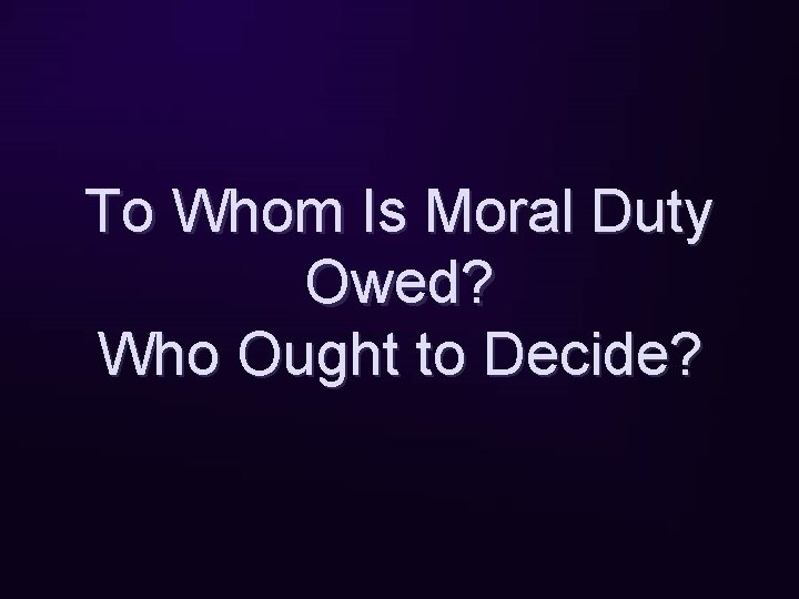 To Whom Is Moral Duty Owed? Who Ought to Decide? 