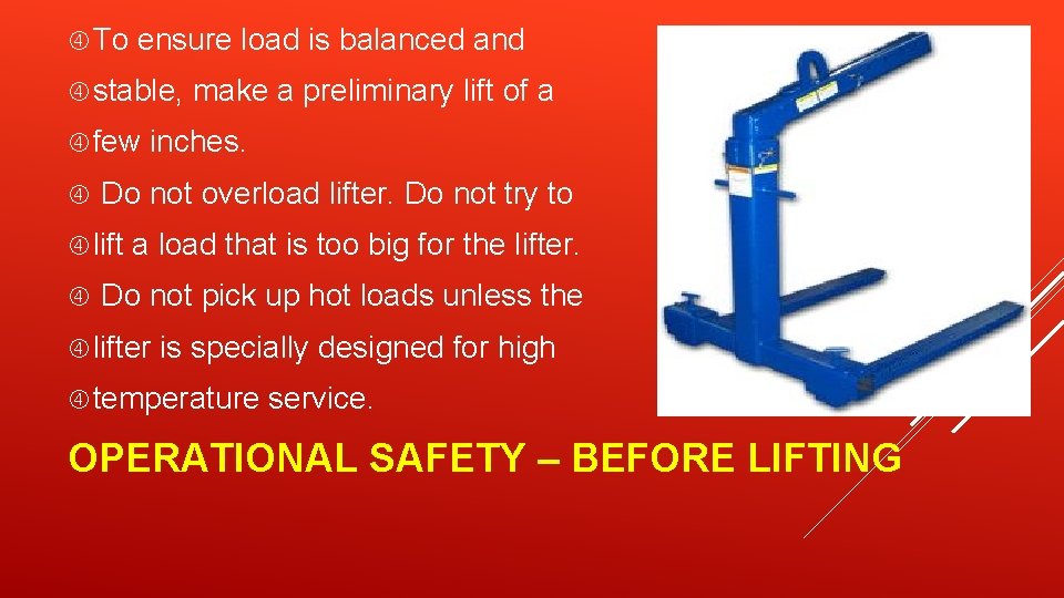  To ensure load is balanced and stable, few inches. Do not overload lifter.