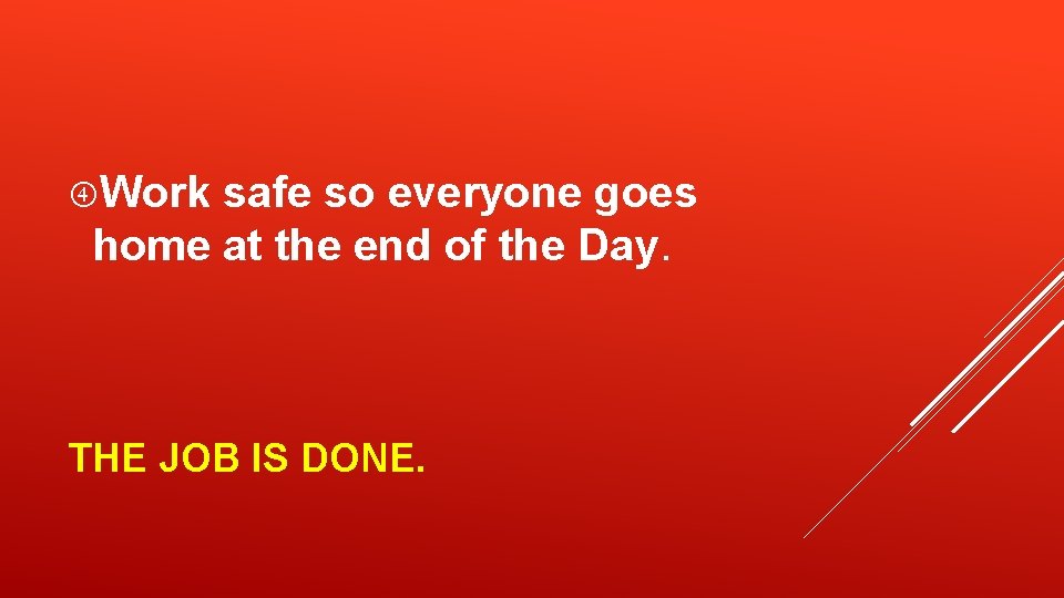  Work safe so everyone goes home at the end of the Day. THE